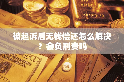 济南被起诉后无钱偿还怎么解决？会负刑责吗